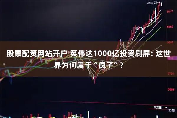 股票配资网站开户 英伟达1000亿投资刷屏: 这世界为何属于“疯子”?