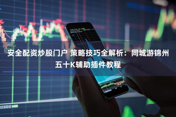 安全配资炒股门户 策略技巧全解析：同城游锦州五十K辅助插件教程