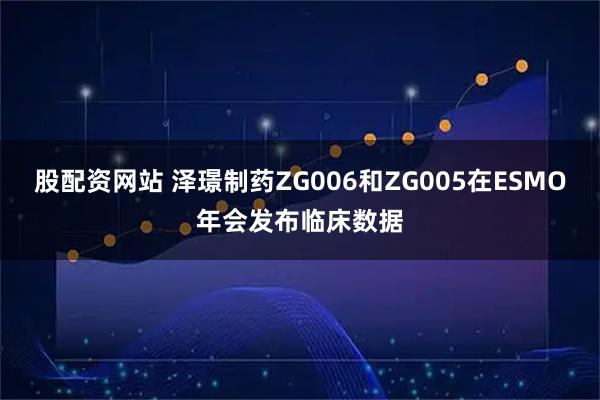 股配资网站 泽璟制药ZG006和ZG005在ESMO年会发布临床数据