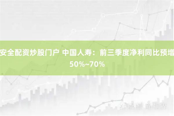 安全配资炒股门户 中国人寿：前三季度净利同比预增50%~70%