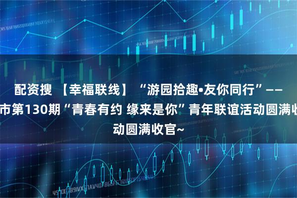 配资搜 【幸福联线】 “游园拾趣•友你同行”——临沂市第130期“青春有约 缘来是你”青年联谊活动圆满收官~