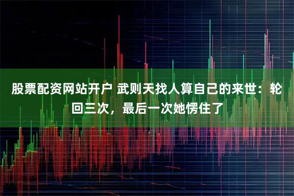 股票配资网站开户 武则天找人算自己的来世：轮回三次，最后一次她愣住了