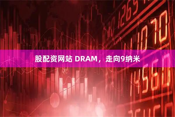 股配资网站 DRAM，走向9纳米
