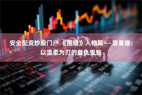 安全配资炒股门户 《围猎》人物篇——唐堇姗：以温柔为刃的复仇鬼魅