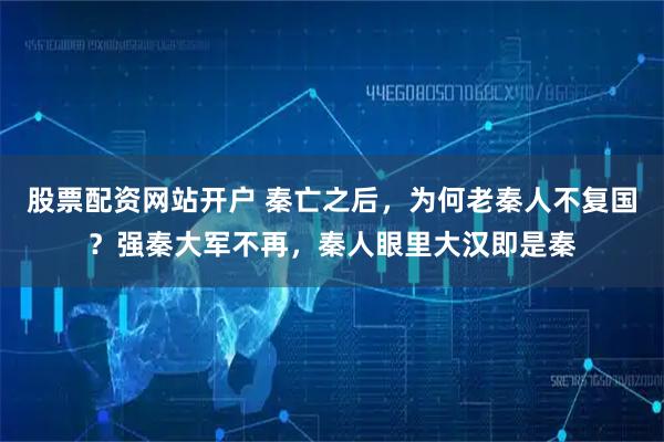 股票配资网站开户 秦亡之后，为何老秦人不复国？强秦大军不再，秦人眼里大汉即是秦