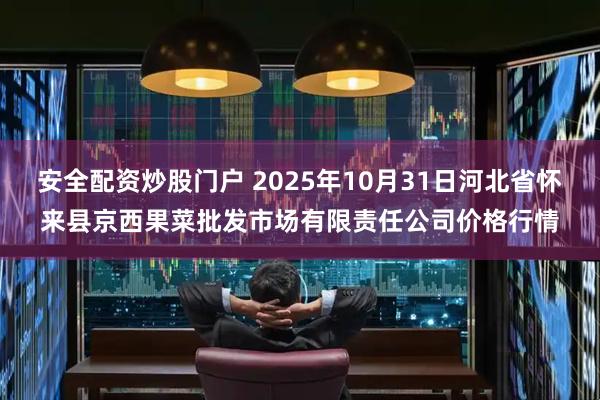 安全配资炒股门户 2025年10月31日河北省怀来县京西果菜批发市场有限责任公司价格行情