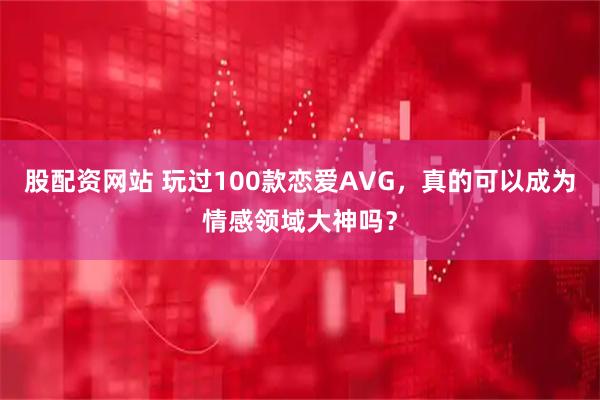 股配资网站 玩过100款恋爱AVG，真的可以成为情感领域大神吗？