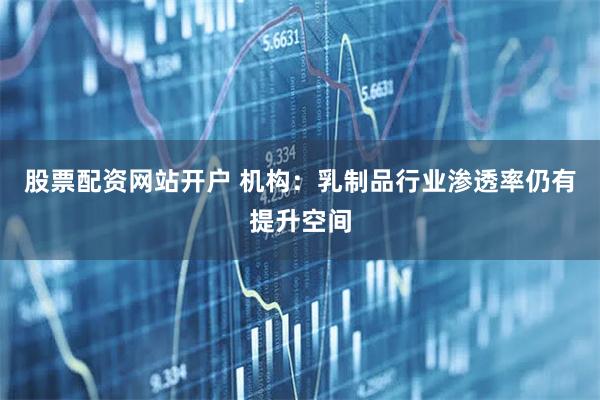 股票配资网站开户 机构：乳制品行业渗透率仍有提升空间