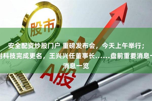 安全配资炒股门户 重磅发布会，今天上午举行；宇树科技完成更名，王兴兴任董事长……盘前重要消息一览