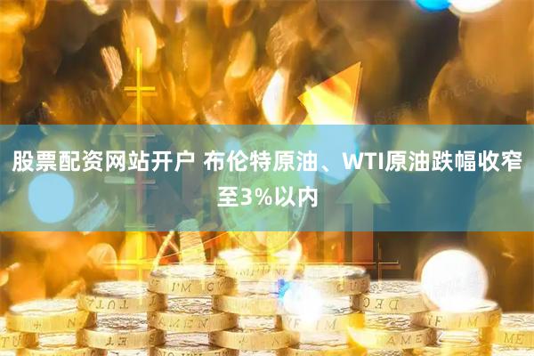 股票配资网站开户 布伦特原油、WTI原油跌幅收窄至3%以内