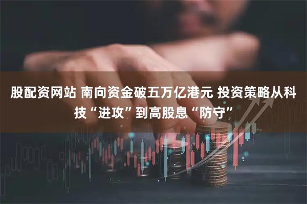 股配资网站 南向资金破五万亿港元 投资策略从科技“进攻”到高股息“防守”