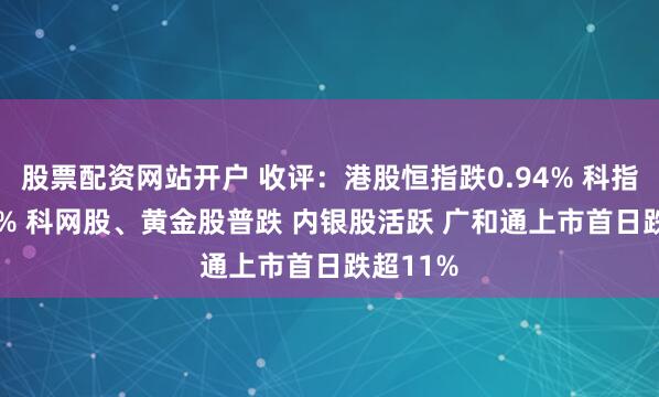 股票配资网站开户 收评：港股恒指跌0.94% 科指跌1.41% 科网股、黄金股普跌 内银股活跃 广和通上市首日跌超11%