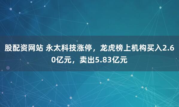 股配资网站 永太科技涨停，龙虎榜上机构买入2.60亿元，卖出5.83亿元