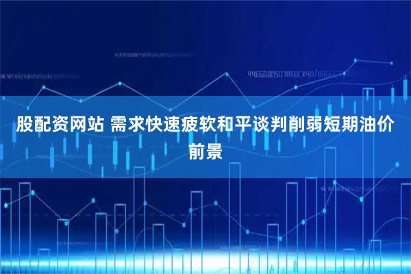 股配资网站 需求快速疲软和平谈判削弱短期油价前景