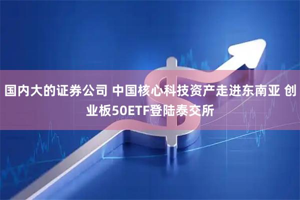 国内大的证券公司 中国核心科技资产走进东南亚 创业板50ETF登陆泰交所