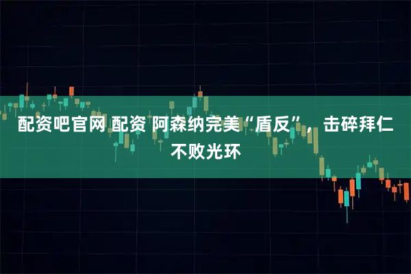 配资吧官网 配资 阿森纳完美“盾反”，击碎拜仁不败光环