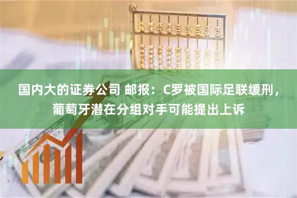 国内大的证券公司 邮报：C罗被国际足联缓刑，葡萄牙潜在分组对手可能提出上诉