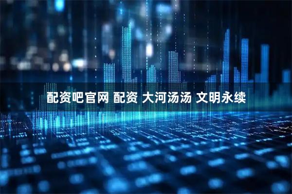 配资吧官网 配资 大河汤汤 文明永续