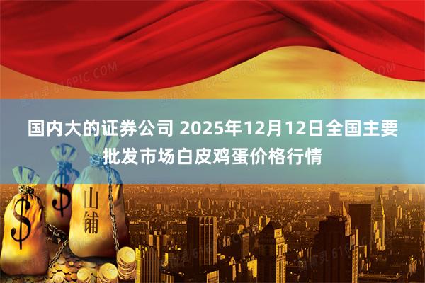 国内大的证券公司 2025年12月12日全国主要批发市场白皮鸡蛋价格行情
